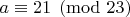 $a\equiv 21\pmod{23}$