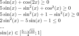 $ \\
5\sin(x)+\cos(2x) \ge 0 \\
5\sin(x)-\sin^2(x)+\cos^2(x) \ge 0 \\
5\sin(x)-\sin^2(x)+1-\sin^2(x) \ge 0 \\
2\sin^2(x)-5\sin(x)-1 \le 0 \\
... \\
\sin(x) \in [\frac{5-\sqrt{33}}{4} ; 1] 
$