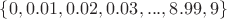 $\{0, 0.01, 0.02, 0.03, ... , 8.99, 9\}$ $\{0, 0.01, 0.02, 0.03, ... , 8.99, 9\}$