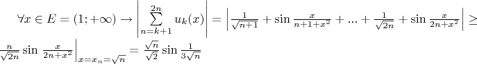 $\[\forall x \in E = (1; + \infty ) \to \left| {\sum\limits_{n = k + 1}^{2n} {{u_k}(} x)} \right| = \left| {\frac{1}{{\sqrt {n + 1} }} + \sin \frac{x}{{n + 1 + {x^2}}} + ... + \frac{1}{{\sqrt {2n} }} + \sin \frac{x}{{2n + {x^2}}}} \right| \ge \frac{n}{{\sqrt {2n} }}\sin {\left. {\frac{x}{{2n + {x^2}}}} \right|_{x = {x_n} = \sqrt n }} = \frac{{\sqrt n }}{{\sqrt 2 }}\sin \frac{1}{{3\sqrt n }}\]$