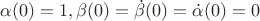 $\alpha(0) = 1 , \beta (0) = \dot{\beta}(0) = \dot{\alpha}(0) = 0 $