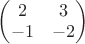 $\begin{pmatrix}
2  &3 \\ 
-1  &-2  
\end{pmatrix}$