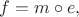 $f=m\circ e,$