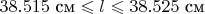 $38.515\ \text{см}\leqslant l\leqslant38.525\ \text{см}$