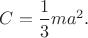 $C=\dfrac{1}{3}ma^2.$