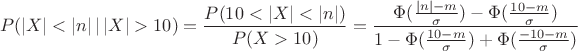$$ P(|X| < |n| \, | \, |X| > 10)=\frac{P(10 < |X| < |n|)}{P(X > 10)}=\frac{\Phi(\frac{|n|-m}{\sigma})-\Phi(\frac{10-m}{\sigma})}{1-\Phi(\frac{10-m}{\sigma})+\Phi(\frac{-10-m}{\sigma})}$$