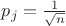 $p_j=\frac{1}{\sqrt{n}}$