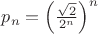 $\[{p_n} = {\left( {\frac{{\sqrt 2 }}
{{{2^n}}}} \right)^n}\]
$