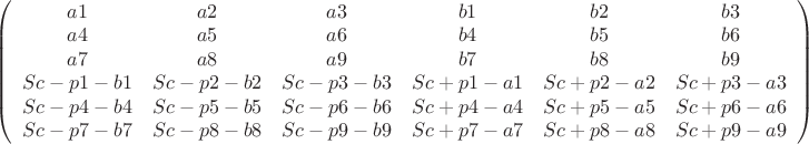 $\left( {\begin{array}{*{20}c}
   {a1} & {a2} & {a3} & {b1} & {b2} & {b3}  \\
   {a4} & {a5} & {a6} & {b4} & {b5} & {b6}  \\
   {a7} & {a8} & {a9} & {b7} & {b8} & {b9}  \\
   {Sc - p1 - b1} & {Sc - p2 - b2} & {Sc - p3 - b3} & {Sc + p1 - a1} & {Sc + p2 - a2} & {Sc + p3 - a3}  \\
   {Sc - p4 - b4} & {Sc - p5 - b5} & {Sc - p6 - b6} & {Sc + p4 - a4} & {Sc + p5 - a5} & {Sc + p6 - a6}  \\
   {Sc - p7 - b7} & {Sc - p8 - b8} & {Sc - p9 - b9} & {Sc + p7 - a7} & {Sc + p8 - a8} & {Sc + p9 - a9}  \\
\end{array}} \right)$