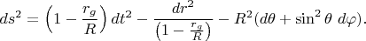 $$ds^2=\left(1-\frac{r_g}{R}\right) dt^2 - \frac{dr^2}{\left(1-\frac{r_g}{R}\right)} - R^2 (d\theta + \sin^2 \theta~d\varphi).$$