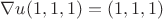 $\nabla u (1,1,1)  = (1, 1, 1)$