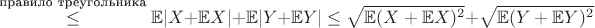 $ \overset{\text{правило треугольника} } {\leq} \mathbb{E}|X + \mathbb{E}X| + \mathbb{E}|Y + \mathbb{E}Y| \leq \sqrt{\mathbb{E}(X + \mathbb{E}X)^2} + \sqrt{\mathbb{E}(Y + \mathbb{E}Y)^2} $