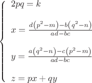 $$\[
\left\{ \begin{array}{l}
 2pq = k \\ 
  \\ 
 x = \frac{{d\left( {p^2  - m} \right) - b\left( {q^2  - n} \right)}}{{ad - bc}} \\ 
  \\ 
 y = \frac{{a\left( {q^2  - n} \right) - c\left( {p^2  - m} \right)}}{{ad - bc}} \\ 
  \\ 
 z = px + qy \\ 
 \end{array} \right.
\]
$