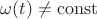 $\omega(t) \ne \operatorname{const}$