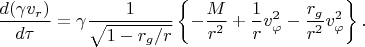 $\displaystyle\frac{d(\gamma v_{{r}})}{d\tau} = \gamma\frac{1}{{\sqrt{1-{r_g/r}}}} \left\{ - \frac{M}{r^2} +  \frac{1}{r}v^2_{{\varphi}} -  \frac{r_g}{r^2} v^2_{{\varphi}} \right\}.$