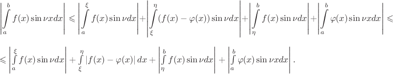 $$\left\lvert\int\limits_{a}^{b}f(x) \sin \nu x dx \right\rvert \leqslant \left\lvert\int\limits_{a}^{\xi}f(x) \sin \nu dx\right\rvert + \left\lvert\int\limits_{\xi}^{\eta}(f(x) - \varphi(x)) \sin \nu dx\right\rvert + \left\lvert\int\limits_{\eta}^{b}f(x) \sin \nu dx\right\rvert + \left\lvert\int\limits_{a}^{b}\varphi(x) \sin \nu x dx \right\rvert \leqslant $$ \leqslant 
\left\lvert\int\limits_{a}^{\xi}f(x) \sin \nu dx\right\rvert + \int\limits_{\xi}^{\eta}\left\lvert f(x) - \varphi(x)\right\rvert dx + \left\lvert\int\limits_{\eta}^{b}f(x) \sin \nu dx\right\rvert + \left\lvert\int\limits_{a}^{b}\varphi(x) \sin \nu x dx \right\rvert.$$