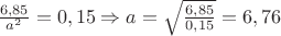 $\frac{6,85}{a^2}=0,15 \Rightarrow a=\sqrt{\frac{6,85}{0,15}}=6,76$