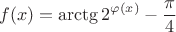 $$f(x)=\arctg 2^{\varphi (x)}-\dfrac{\pi}{4}$$