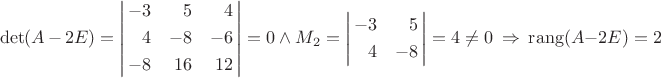 \[\det(A\,-\,2E)=\left|\!\!\begin{array}{*{20}{r}}{-3}&5&4\\[3pt]4&{-8}&{-6}\\[3pt]{-8}&{16}&{12}\end{array}\!\!\right|=0~\wedge~{M_2}=\left|\!\!\begin{array}{*{20}{r}}{-3}&5\\[3pt]4&{-8}\end{array}\!\!\right|=4\ne0~\Rightarrow~\operatorname{rang}(A-2E)=2\[