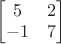 $\begin{bmatrix}5&2\\-1&7\end{bmatrix}$