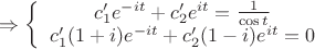 $\Rightarrow \left \{ \begin{array}{I} c_1'e^{-it}+c_2'e^{it}=\frac{1}{\cos t} \\ c_1'(1+i)e^{-it}+c_2'(1-i)e^{it}=0 \end{array}$