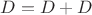 $D = D + D$
