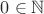 $0 \in \mathbb {N}$