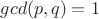 $gcd(p, q) = 1$ $gcd(p, q) = 1$