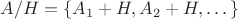 $A/H = \{ A_1 + H, A_2 + H,\dots \}$
