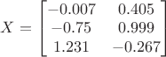 $X=\begin{bmatrix}
-0.007 & 0.405\\ 
-0.75 & 0.999\\ 
1.231 & -0.267
\end{bmatrix}$