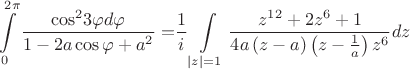 $$\int\limits_0^{2\pi } {\frac{{{{\cos }^2}3\varphi d\varphi }}{{1 - 2a\cos \varphi + {a^2}}} = } \frac{1}{i}\int\limits_{\left| z \right| = 1} {\frac{{{z^{12}} + 2{z^6} + 1}}{{4a\left( {z - a} \right)\left( {z - \frac{1}{a}} \right){z^6}}}dz} $$ $$\int\limits_0^{2\pi } {\frac{{{{\cos }^2}3\varphi d\varphi }}{{1 - 2a\cos \varphi + {a^2}}} = } \frac{1}{i}\int\limits_{\left| z \right| = 1} {\frac{{{z^{12}} + 2{z^6} + 1}}{{4a\left( {z - a} \right)\left( {z - \frac{1}{a}} \right){z^6}}}dz} $$