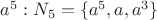 $a^5: N_5=\{a^5, a, a^3\}$