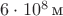 $6\cdot10^8\,\text{м}$