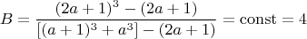 $$ B = \frac{(2a+1)^3- (2a+1)}{[(a+1)^3+a^3] - (2a+1)} =\operatorname{const}  =4 $$