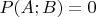 $P(A;B)=0$
