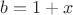 $b=1+x$