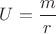 $U=\dfrac{m}{r}$