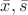 $\bar{x} , \bar{s} $