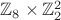 $\mathbb{Z}_{8}\times\mathbb{Z}_2^2$