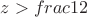 $z>frac 12$