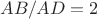$AB/AD=2$