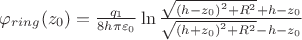 $\[{\varphi _{ring}}({z_0}) = \frac{{{q_1}}}{{8h\pi {\varepsilon _0}}}\ln \frac{{\sqrt {{{(h - {z_0})}^2} + {R^2}}  + h - {z_0}}}{{\sqrt {{{(h + {z_0})}^2} + {R^2}}  - h - {z_0}}}\]$
