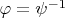$ \varphi = \psi ^{-1}$