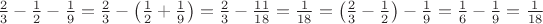 $\frac{2}{3} - \frac{1}{2} - \frac{1}{9}= \frac{2}{3} - \left( \frac{1}{2} + \frac{1}{9}\right) = \frac{2}{3} - \frac{11}{18} = \frac{1}{18} = \left(\frac{2}{3} - \frac{1}{2} \right) - \frac{1}{9}= \frac{1}{6} - \frac{1}{9} = \frac{1}{18}$