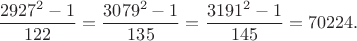 $$\dfrac{2927^2-1}{122}=\dfrac{3079^2-1}{135}=\dfrac{3191^2-1}{145}=70224.$$
