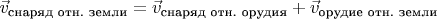 $\vec v_\text{снаряд отн. земли} = \vec v_\text{снаряд отн. орудия} + \vec v_\text{орудие отн. земли}$