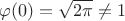$\varphi(0)=\sqrt{2\pi}\ne 1$