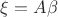 $\xi = A\beta$