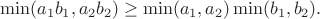 $$
  \min(a_1b_1,a_2b_2)\geq \min(a_1,a_2)\min(b_1,b_2).
$$