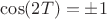 $\cos(2T)=\pm1$